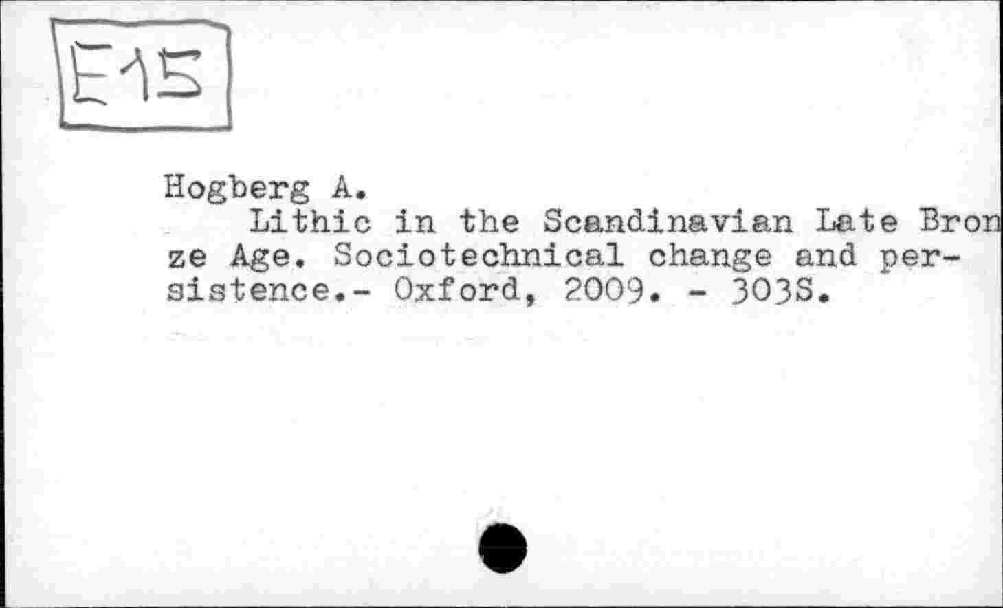 ﻿Hogberg А.
Lithic in the Scandinavian Late Bron ze Age. Sociotechnical change and persistence.- Oxford, 2009. - 3033.